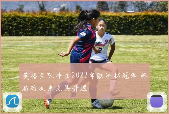 英格兰队冲击2022年欧洲杯冠军 终局对决看点再升温