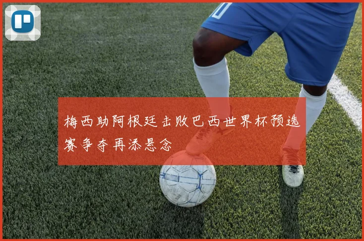 梅西助阿根廷击败巴西世界杯预选赛争夺再添悬念