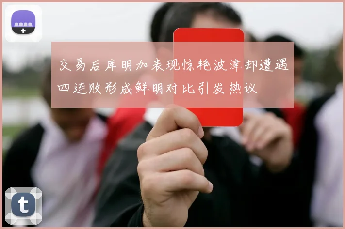 交易后库明加表现惊艳波津却遭遇四连败形成鲜明对比引发热议