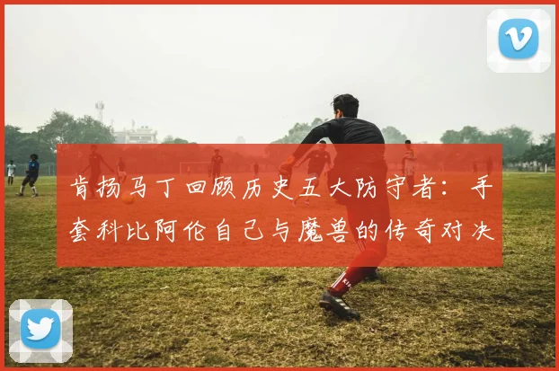 肯扬马丁回顾历史五大防守者：手套科比阿伦自己与魔兽的传奇对决