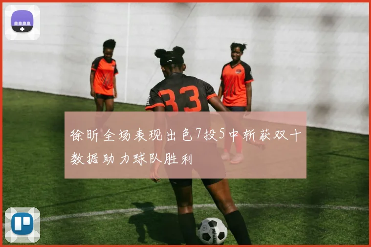 徐昕全场表现出色7投5中斩获双十数据助力球队胜利