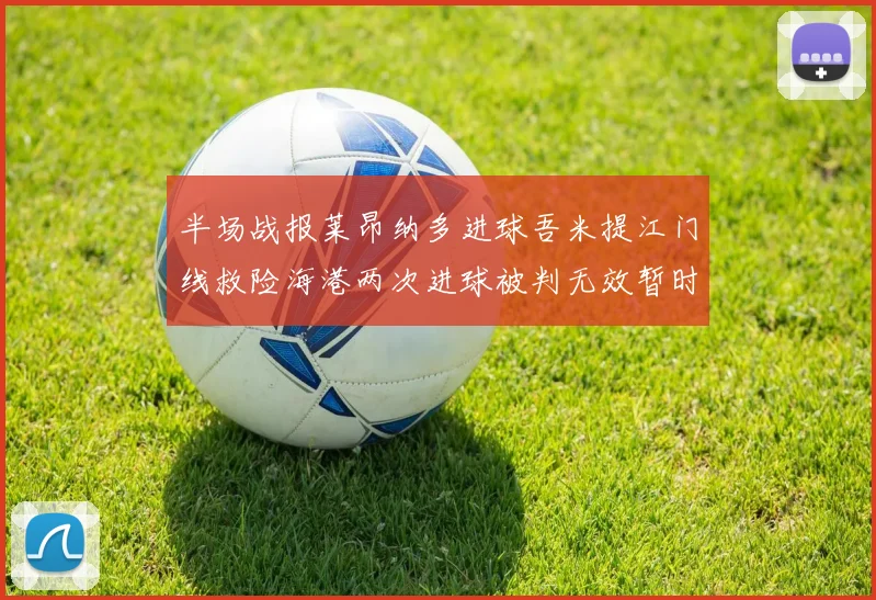 半场战报莱昂纳多进球吾米提江门线救险海港两次进球被判无效暂时1-0领先玉昆