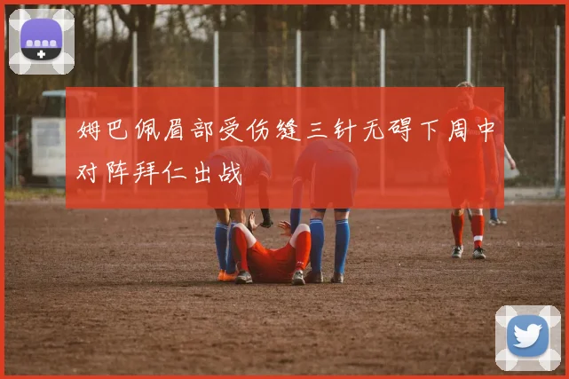 姆巴佩眉部受伤缝三针无碍下周中对阵拜仁出战