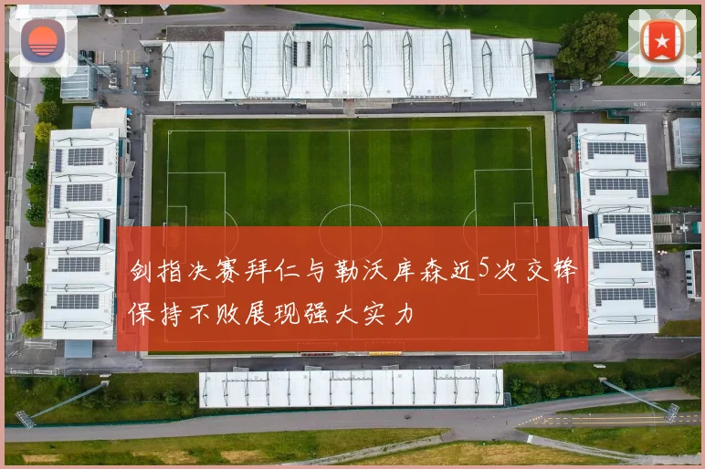 剑指决赛拜仁与勒沃库森近5次交锋保持不败展现强大实力