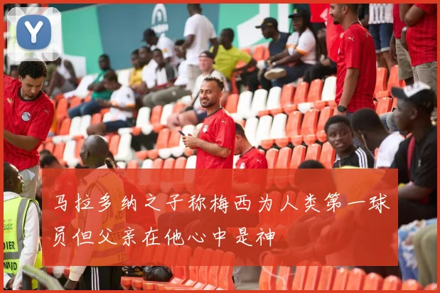 马拉多纳之子称梅西为人类第一球员但父亲在他心中是神