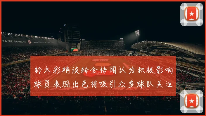 铃木彩艳谈转会传闻认为积极影响球员表现出色将吸引众多球队关注