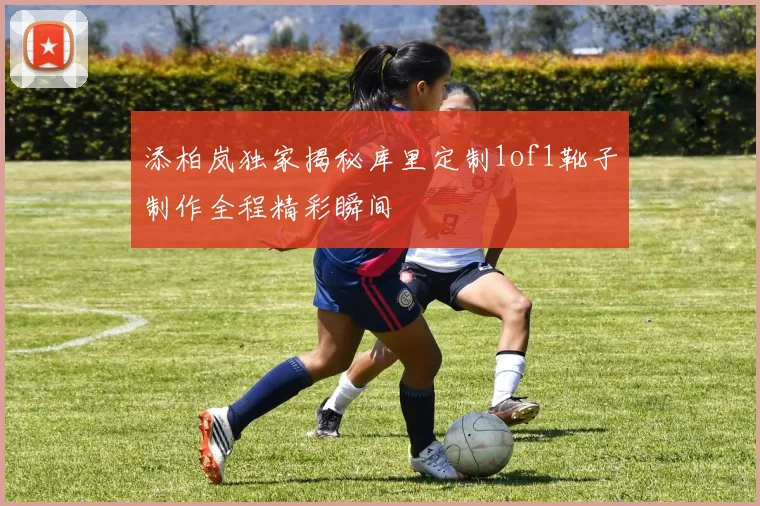 添柏岚独家揭秘库里定制1of1靴子制作全程精彩瞬间