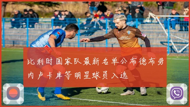 比利时国家队最新名单公布德布劳内卢卡库等明星球员入选