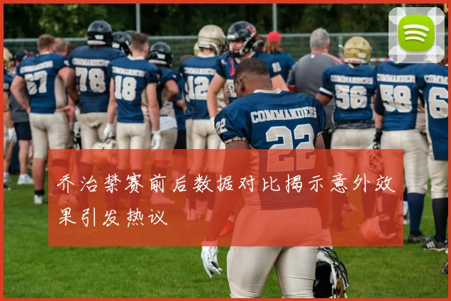 乔治禁赛前后数据对比揭示意外效果引发热议