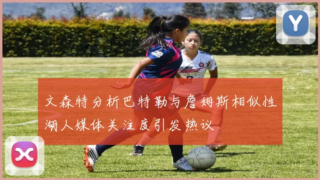 文森特分析巴特勒与詹姆斯相似性湖人媒体关注度引发热议