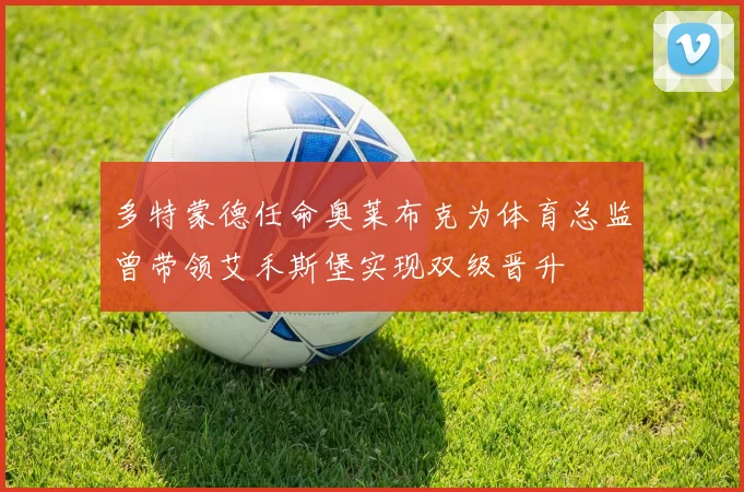 多特蒙德任命奥莱布克为体育总监曾带领艾禾斯堡实现双级晋升