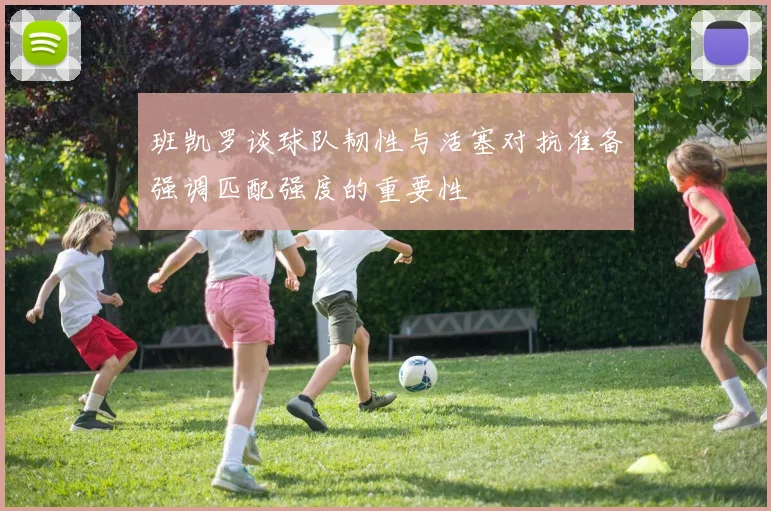 班凯罗谈球队韧性与活塞对抗准备强调匹配强度的重要性