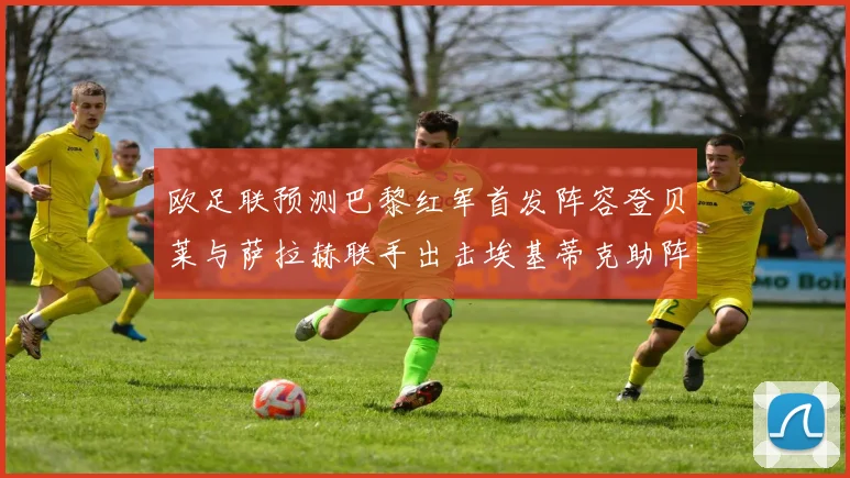 欧足联预测巴黎红军首发阵容登贝莱与萨拉赫联手出击埃基蒂克助阵
