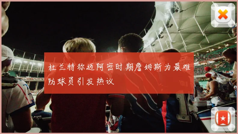 杜兰特称迈阿密时期詹姆斯为最难防球员引发热议