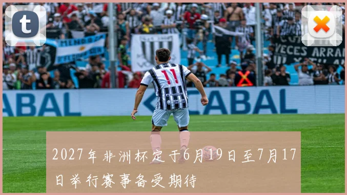 2027年非洲杯定于6月19日至7月17日举行赛事备受期待