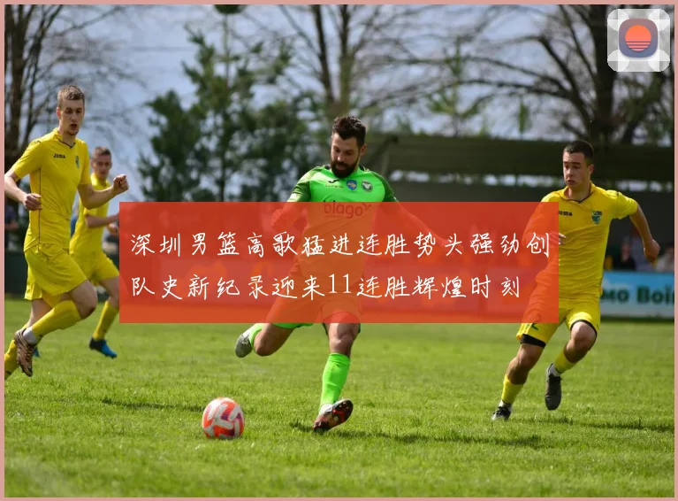 深圳男篮高歌猛进连胜势头强劲创队史新纪录迎来11连胜辉煌时刻