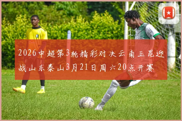 2026中超第3轮精彩对决云南玉昆迎战山东泰山3月21日周六20点开赛