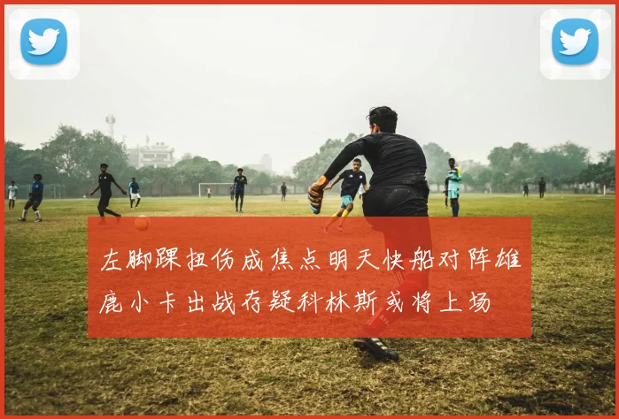 左脚踝扭伤成焦点明天快船对阵雄鹿小卡出战存疑科林斯或将上场