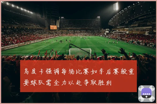乌度卡强调每场比赛如季后赛般重要球队需全力以赴争取胜利