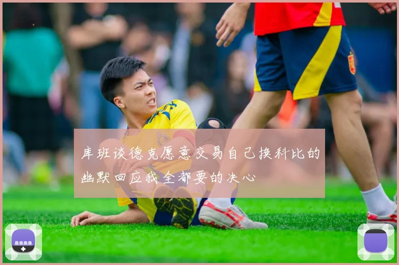 库班谈德克愿意交易自己换科比的幽默回应我全都要的决心