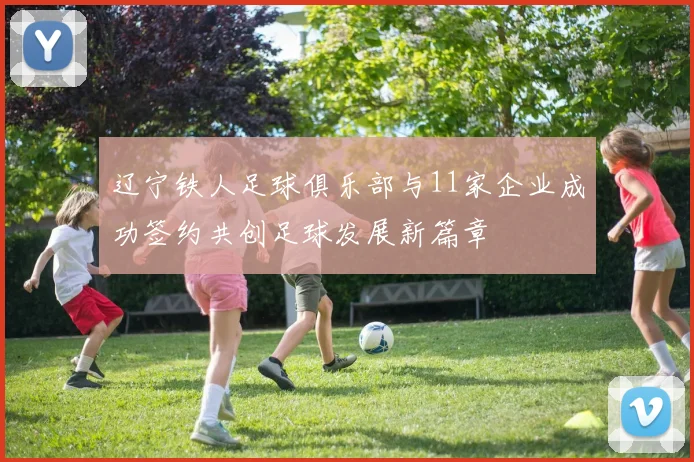 辽宁铁人足球俱乐部与11家企业成功签约共创足球发展新篇章