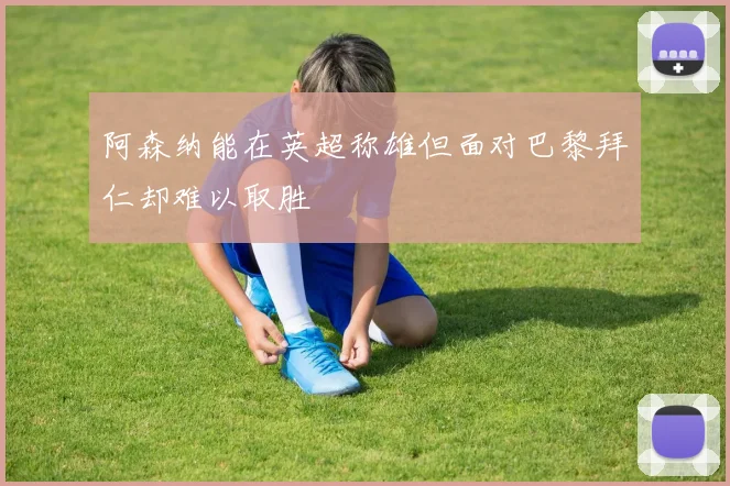 阿森纳能在英超称雄但面对巴黎拜仁却难以取胜