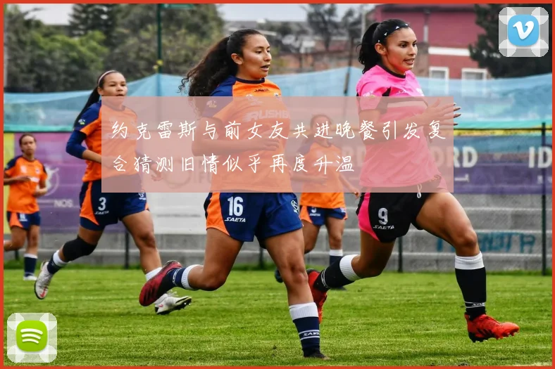 约克雷斯与前女友共进晚餐引发复合猜测旧情似乎再度升温