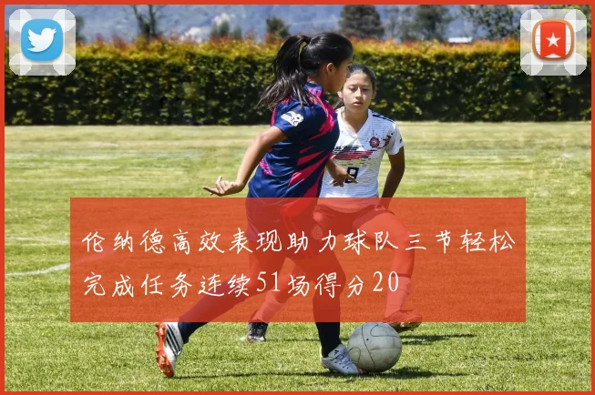伦纳德高效表现助力球队三节轻松完成任务连续51场得分20