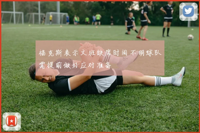 福克斯表示文班缺席时间不明球队需提前做好应对准备