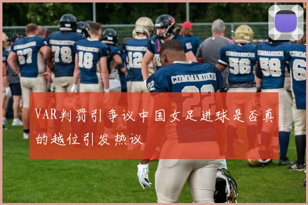 VAR判罚引争议中国女足进球是否真的越位引发热议