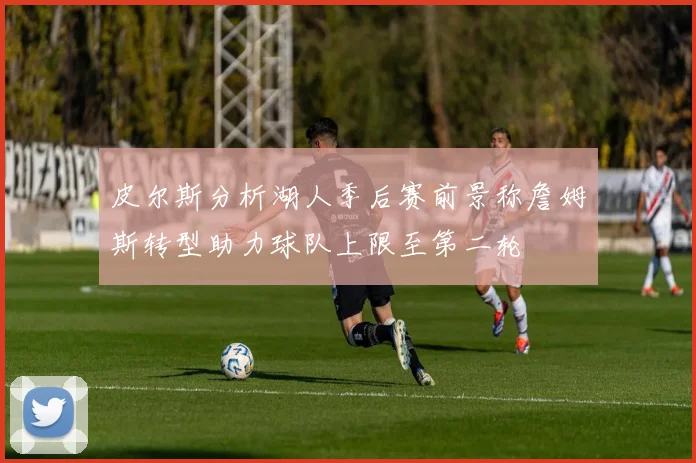 皮尔斯分析湖人季后赛前景称詹姆斯转型助力球队上限至第二轮