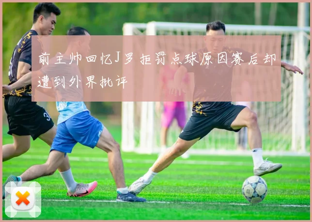 前主帅回忆J罗拒罚点球原因赛后却遭到外界批评