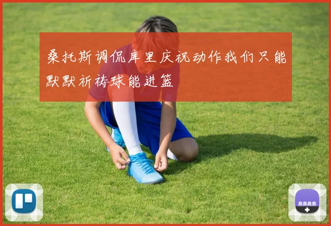 桑托斯调侃库里庆祝动作我们只能默默祈祷球能进篮