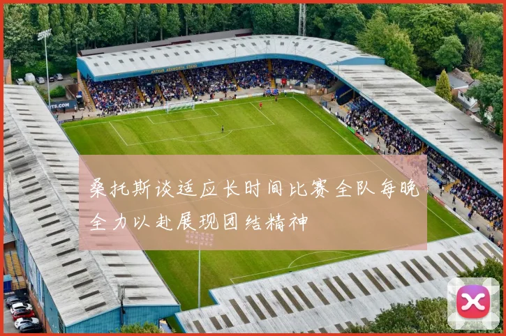 桑托斯谈适应长时间比赛全队每晚全力以赴展现团结精神